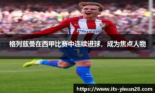 格列兹曼在西甲比赛中连续进球，成为焦点人物
