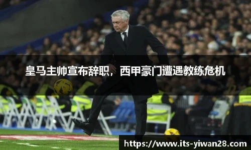 皇马主帅宣布辞职，西甲豪门遭遇教练危机