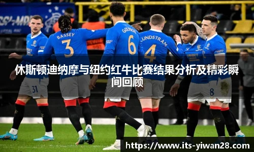 休斯顿迪纳摩与纽约红牛比赛结果分析及精彩瞬间回顾