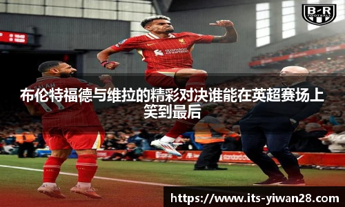 布伦特福德与维拉的精彩对决谁能在英超赛场上笑到最后