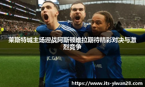 莱斯特城主场迎战阿斯顿维拉期待精彩对决与激烈竞争